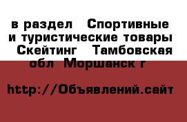  в раздел : Спортивные и туристические товары » Скейтинг . Тамбовская обл.,Моршанск г.